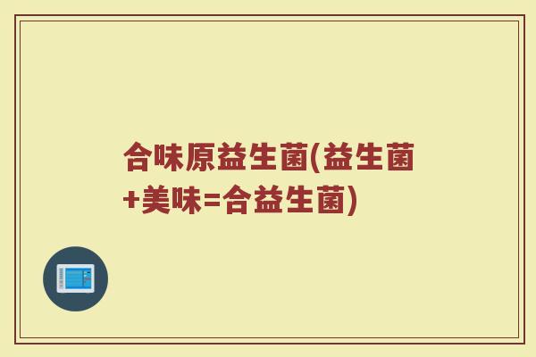 合味原益生菌(益生菌+美味=合益生菌)