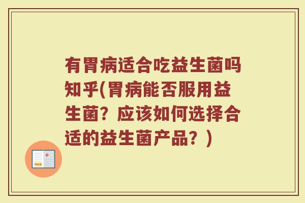 有胃病适合吃益生菌吗知乎(胃病能否服用益生菌？应该如何选择合适的益生菌产品？)