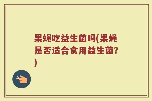 果蝇吃益生菌吗(果蝇是否适合食用益生菌？)