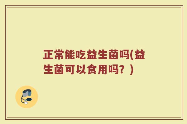 正常能吃益生菌吗(益生菌可以食用吗？)