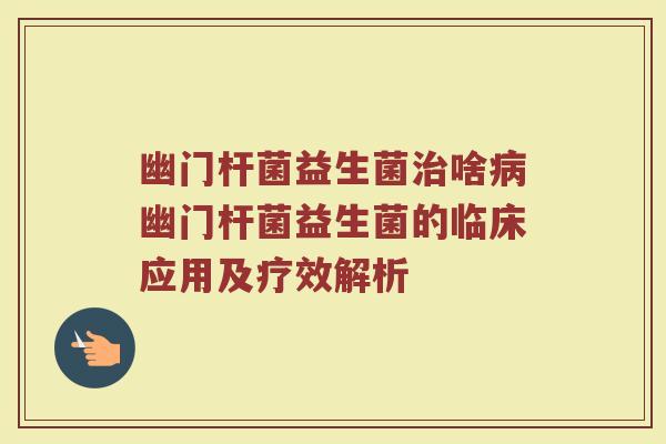 幽门杆菌益生菌治啥病幽门杆菌益生菌的临床应用及疗效解析
