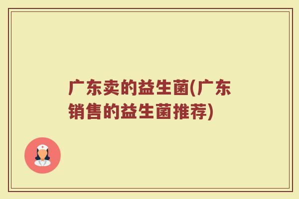 广东卖的益生菌(广东销售的益生菌推荐) 广东卖的益生菌(广东销售的益生菌推荐)