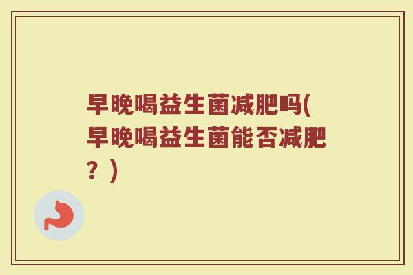 早晚喝益生菌减肥吗(早晚喝益生菌能否减肥？)