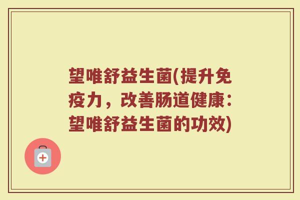 望唯舒益生菌(提升免疫力，改善肠道健康：望唯舒益生菌的功效)