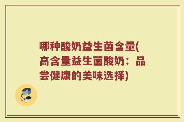 哪种酸奶益生菌含量(高含量益生菌酸奶：品尝健康的美味选择)