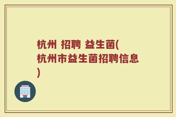 杭州 招聘 益生菌(杭州市益生菌招聘信息) 杭州 招聘 益生菌(杭州市益生菌招聘信息)