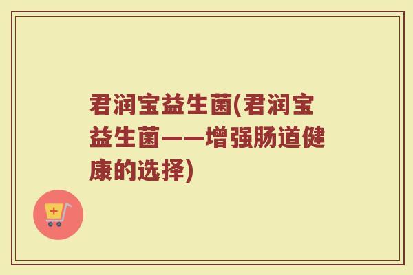 君润宝益生菌(君润宝益生菌——增强肠道健康的选择)