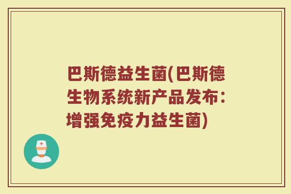 巴斯德益生菌(巴斯德生物系统新产品发布：增强免疫力益生菌)