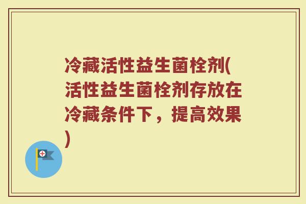 冷藏活性益生菌栓剂(活性益生菌栓剂存放在冷藏条件下，提高效果)