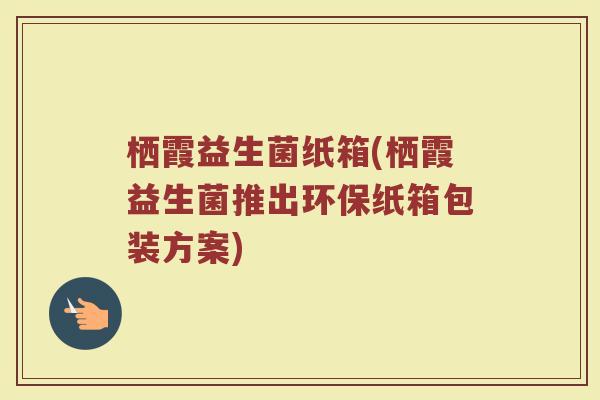 栖霞益生菌纸箱(栖霞益生菌推出环保纸箱包装方案) 栖霞益生菌纸箱(栖霞益生菌推出环保纸箱包装方案)
