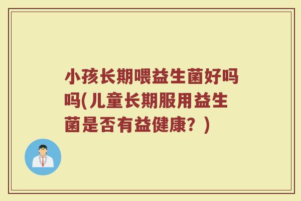 小孩长期喂益生菌好吗吗(儿童长期服用益生菌是否有益健康？)