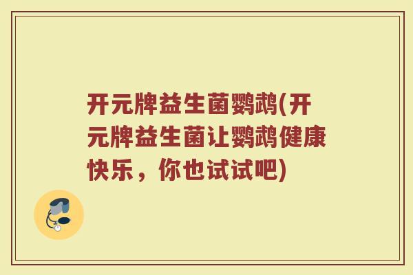 开元牌益生菌鹦鹉(开元牌益生菌让鹦鹉健康快乐，你也试试吧)