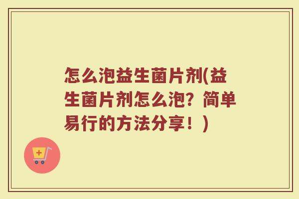 怎么泡益生菌片剂(益生菌片剂怎么泡?简单易行的方法分享!) 怎么泡益生菌片剂(益生菌片剂怎么泡?简单易行的方法分享!)