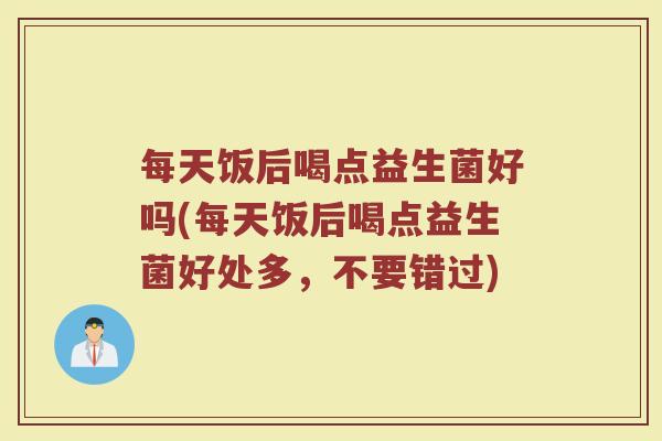 每天饭后喝点益生菌好吗(每天饭后喝点益生菌好处多，不要错过)