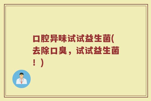 口腔异味试试益生菌(去除口臭，试试益生菌！)