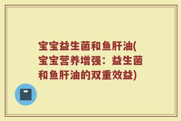 宝宝益生菌和鱼肝油(宝宝营养增强：益生菌和鱼肝油的双重效益)