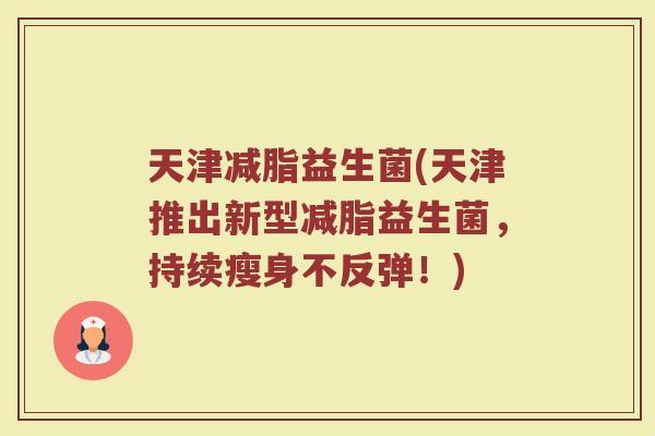 天津减脂益生菌(天津推出新型减脂益生菌，持续瘦身不反弹！)