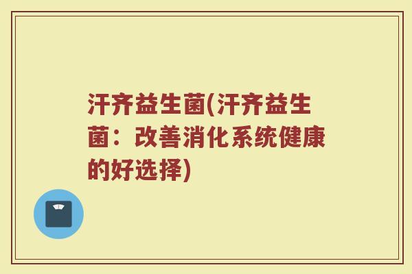 汗齐益生菌(汗齐益生菌：改善消化系统健康的好选择)