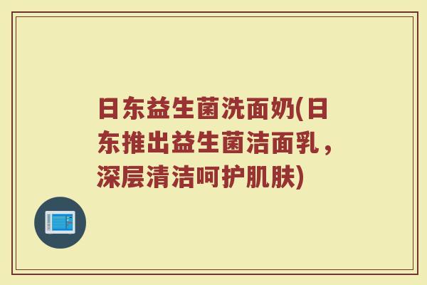 日东益生菌洗面奶(日东推出益生菌洁面乳，深层清洁呵护肌肤)
