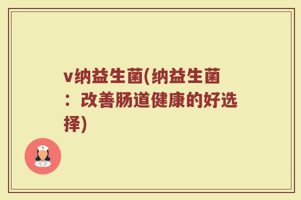 v纳益生菌(纳益生菌：改善肠道健康的好选择)