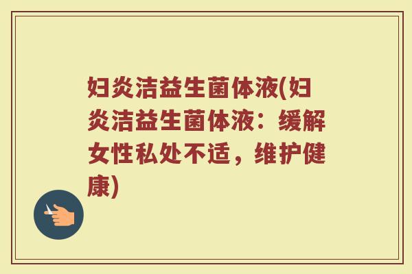 妇炎洁益生菌体液(妇炎洁益生菌体液：缓解女性私处不适，维护健康)