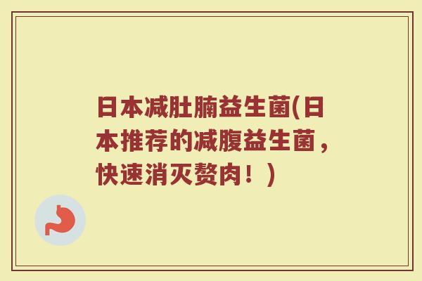 日本减肚腩益生菌(日本推荐的减腹益生菌，快速消灭赘肉！)