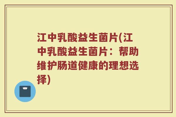 江中乳酸益生菌片(江中乳酸益生菌片：帮助维护肠道健康的理想选择)