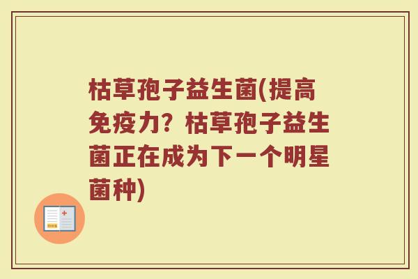 枯草孢子益生菌(提高免疫力？枯草孢子益生菌正在成为下一个明星菌种)