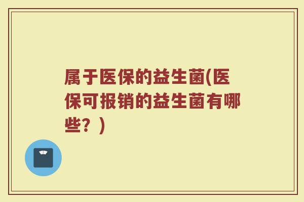 属于医保的益生菌(医保可报销的益生菌有哪些？)