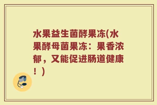 水果益生菌酵果冻(水果酵母菌果冻：果香浓郁，又能促进肠道健康！)