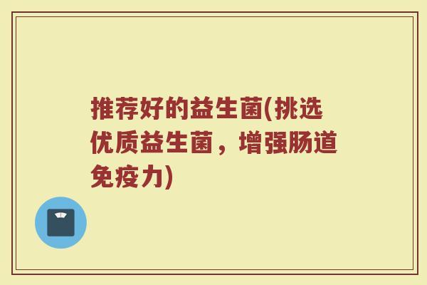推荐好的益生菌(挑选优质益生菌，增强肠道免疫力)