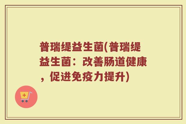 普瑞缇益生菌(普瑞缇益生菌：改善肠道健康，促进免疫力提升)