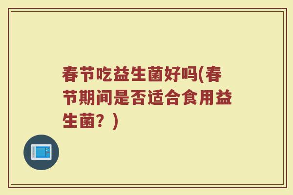 春节吃益生菌好吗(春节期间是否适合食用益生菌？)
