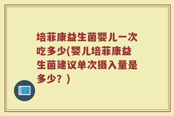 培菲康益生菌婴儿一次吃多少(婴儿培菲康益生菌建议单次摄入量是多少？)
