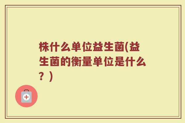 株什么单位益生菌(益生菌的衡量单位是什么？)