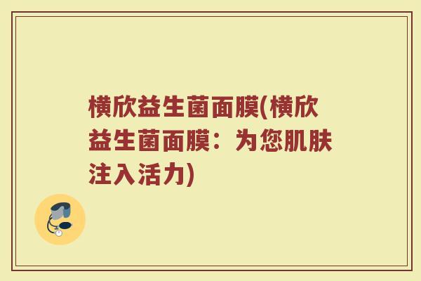横欣益生菌面膜(横欣益生菌面膜：为您肌肤注入活力)
