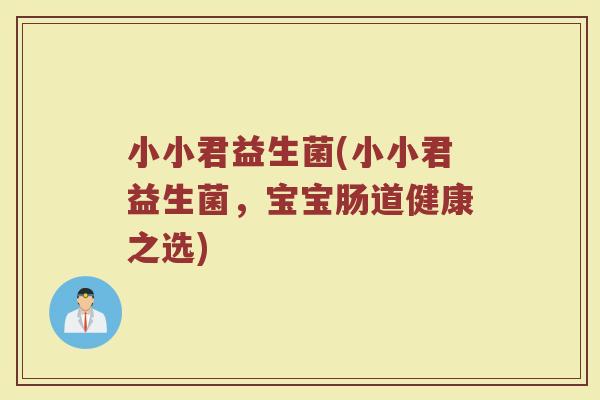 小小君益生菌(小小君益生菌，宝宝肠道健康之选)