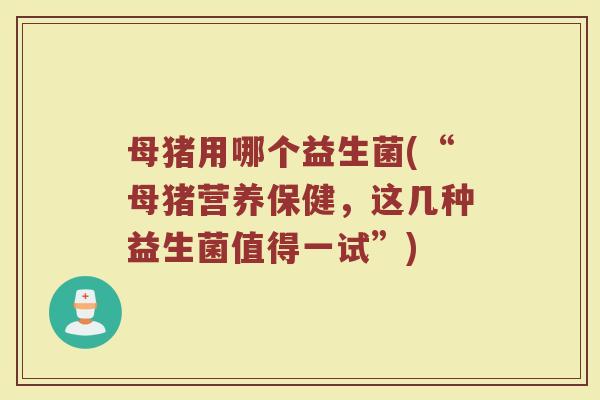 母猪用哪个益生菌(“母猪营养保健，这几种益生菌值得一试”)