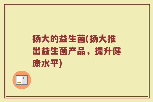 扬大的益生菌(扬大推出益生菌产品，提升健康水平)