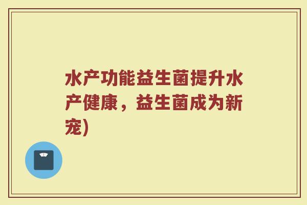水产功能益生菌提升水产健康，益生菌成为新宠)