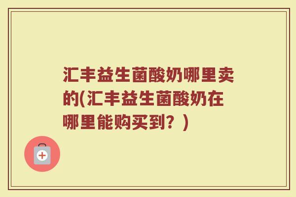 汇丰益生菌酸奶哪里卖的(汇丰益生菌酸奶在哪里能购买到？)