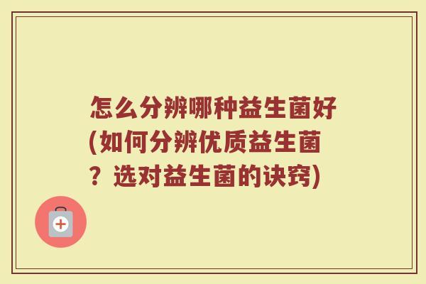 怎么分辨哪种益生菌好(如何分辨优质益生菌？选对益生菌的诀窍)