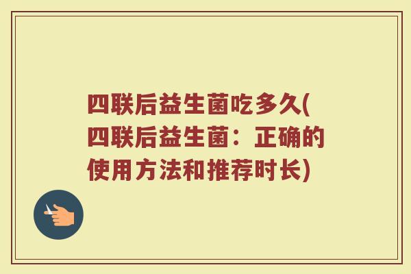 四联后益生菌吃多久(四联后益生菌：正确的使用方法和推荐时长)