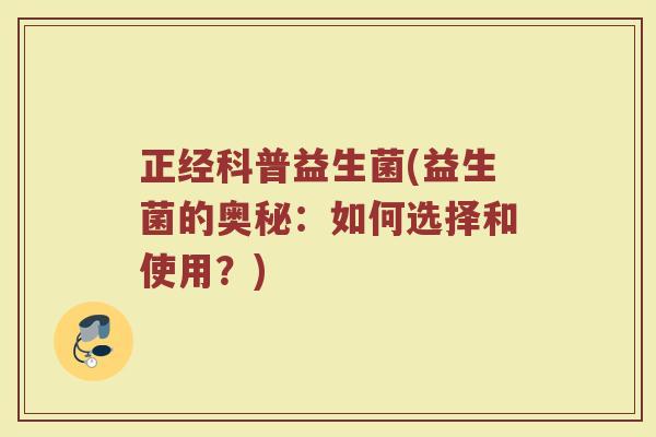 正经科普益生菌(益生菌的奥秘：如何选择和使用？)