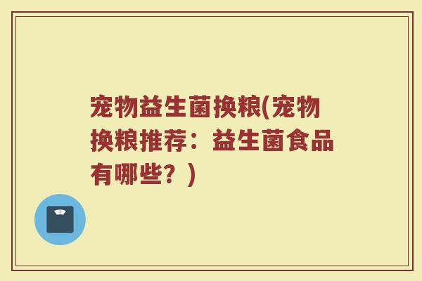 宠物益生菌换粮(宠物换粮推荐：益生菌食品有哪些？)