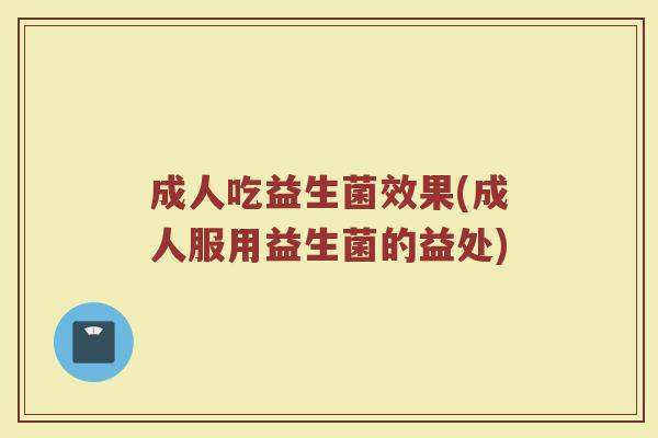 成人吃益生菌效果(成人服用益生菌的益处)