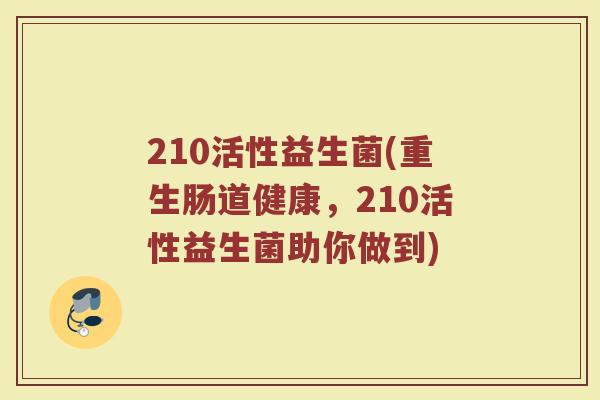 210活性益生菌(重生肠道健康，210活性益生菌助你做到)