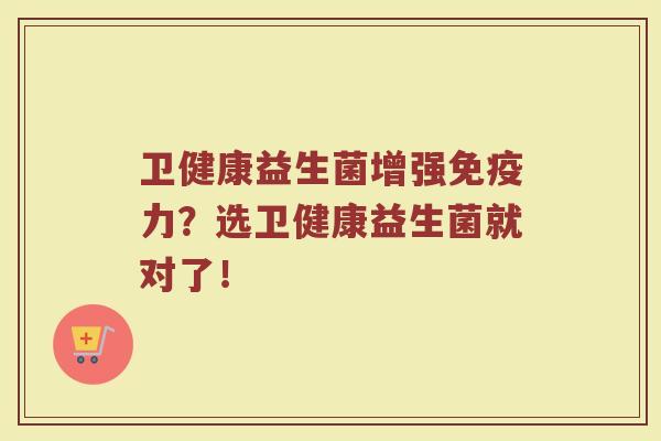 卫健康益生菌增强免疫力？选卫健康益生菌就对了！