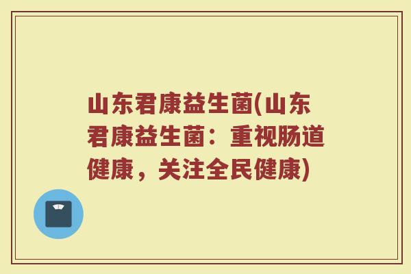 山东君康益生菌(山东君康益生菌：重视肠道健康，关注全民健康)