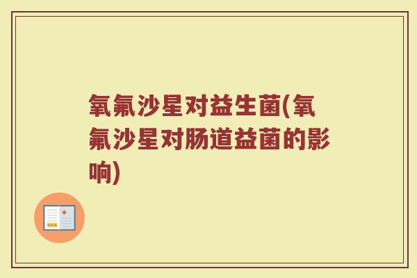 氧氟沙星对益生菌(氧氟沙星对肠道益菌的影响)